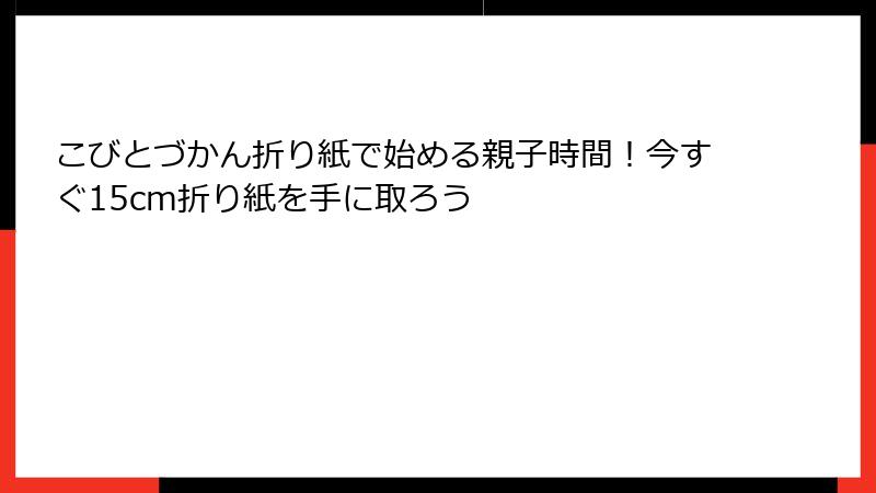 こびとづかん折り紙で始める親子時間！今すぐ15cm折り紙を手に取ろう