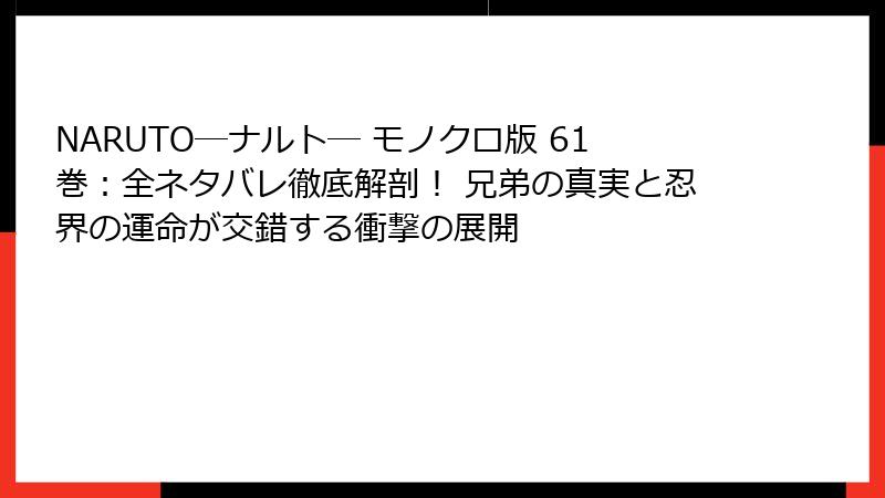 NARUTO―ナルト― モノクロ版 61巻：全ネタバレ徹底解剖！ 兄弟の真実と忍界の運命が交錯する衝撃の展開