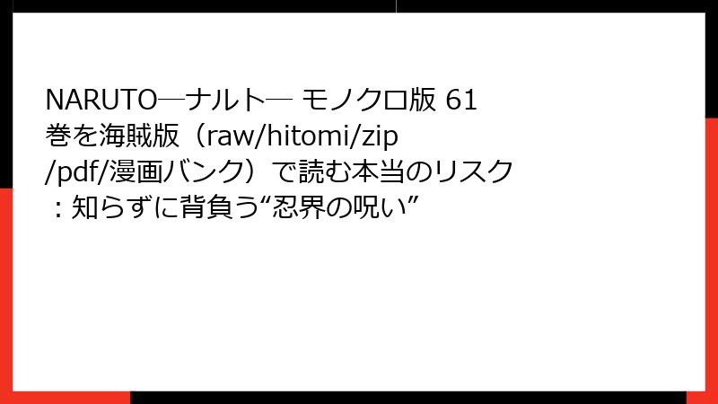NARUTO―ナルト― モノクロ版 61巻を海賊版（raw/hitomi/zip/pdf/漫画バンク）で読む本当のリスク：知らずに背負う“忍界の呪い”