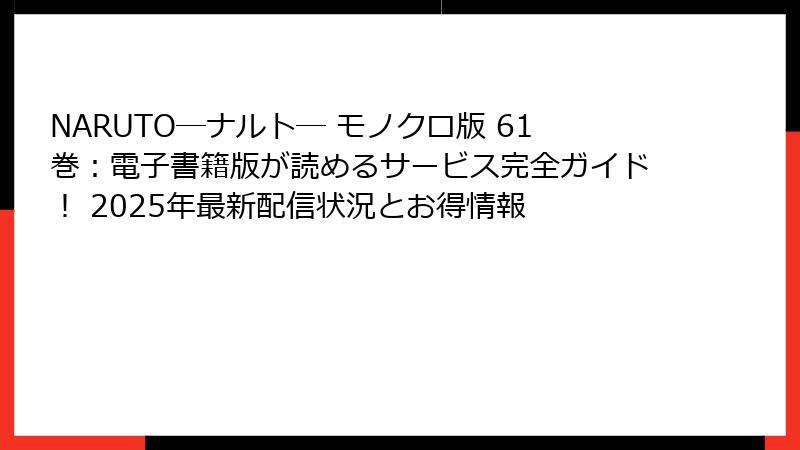 NARUTO―ナルト― モノクロ版 61巻：電子書籍版が読めるサービス完全ガイド！ 2025年最新配信状況とお得情報