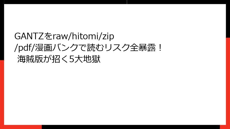GANTZをraw/hitomi/zip/pdf/漫画バンクで読むリスク全暴露！ 海賊版が招く5大地獄