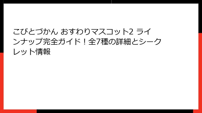 こびとづかん おすわりマスコット2 ラインナップ完全ガイド！全7種の詳細とシークレット情報