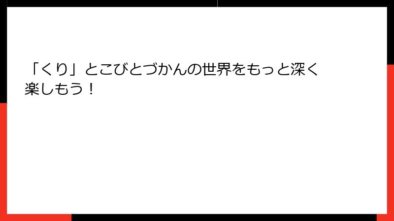 「くり」とこびとづかんの世界をもっと深く楽しもう！