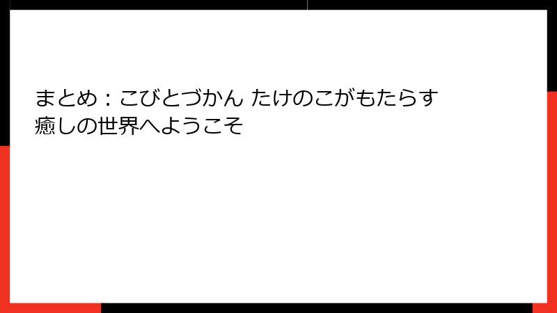 まとめ：こびとづかん たけのこがもたらす癒しの世界へようこそ