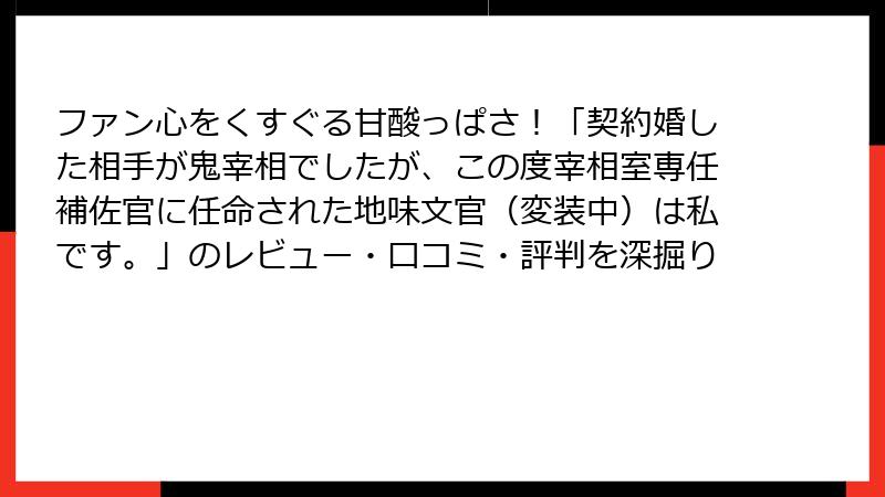 ファン心をくすぐる甘酸っぱさ!「契約婚した相手が鬼宰相でしたが、この度宰相室専任補佐官に任命された地味文官(変装中)は私です。」のレビュー・口コミ・評判を深掘り