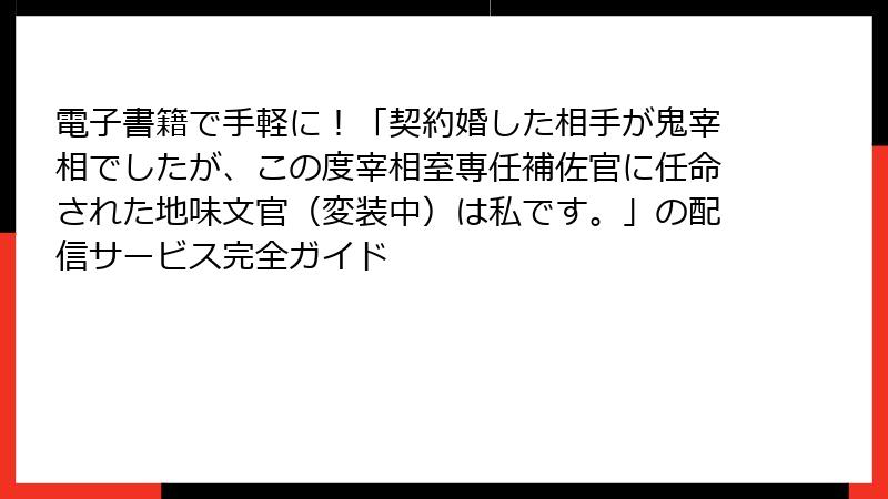電子書籍で手軽に!「契約婚した相手が鬼宰相でしたが、この度宰相室専任補佐官に任命された地味文官(変装中)は私です。」の配信サービス完全ガイド