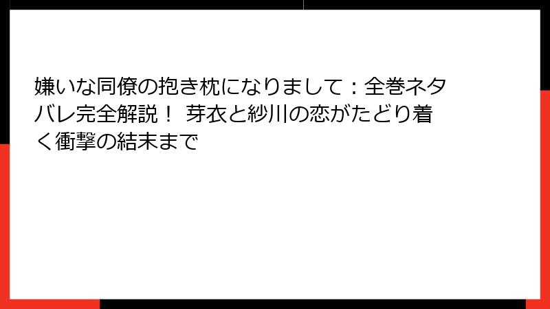 嫌いな同僚の抱き枕になりまして:全巻ネタバレ完全解説! 芽衣と紗川の恋がたどり着く衝撃の結末まで
