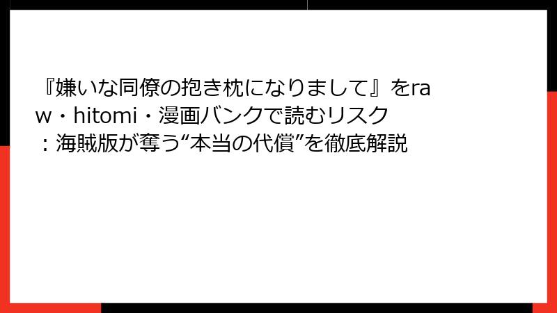 『嫌いな同僚の抱き枕になりまして』をraw・hitomi・漫画バンクで読むリスク:海賊版が奪う“本当の代償”を徹底解説