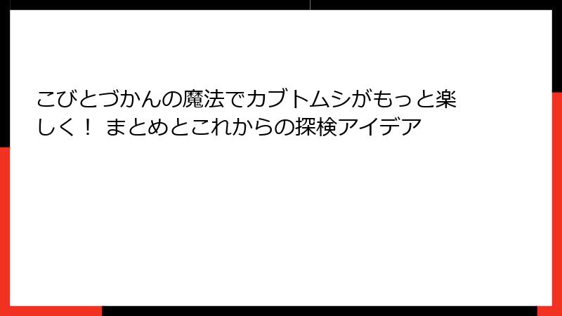 こびとづかんの魔法でカブトムシがもっと楽しく！ まとめとこれからの探検アイデア