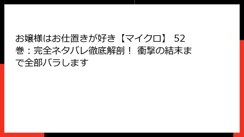 お嬢様はお仕置きが好き【マイクロ】 52巻:完全ネタバレ徹底解剖! 衝撃の結末まで全部バラします