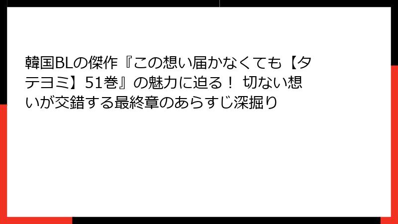 韓国BLの傑作『この想い届かなくても【タテヨミ】51巻』の魅力に迫る！ 切ない想いが交錯する最終章のあらすじ深掘り