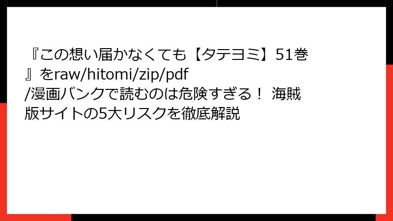 『この想い届かなくても【タテヨミ】51巻』をraw/hitomi/zip/pdf/漫画バンクで読むのは危険すぎる！ 海賊版サイトの5大リスクを徹底解説
