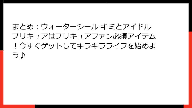 まとめ：ウォーターシール キミとアイドルプリキュアはプリキュアファン必須アイテム！今すぐゲットしてキラキラライフを始めよう♪