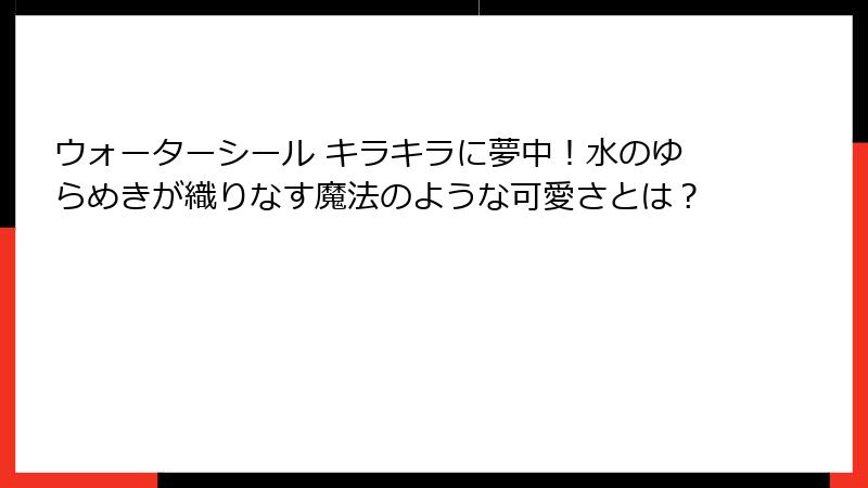 ウォーターシール キラキラに夢中!水のゆらめきが織りなす魔法のような可愛さとは?
