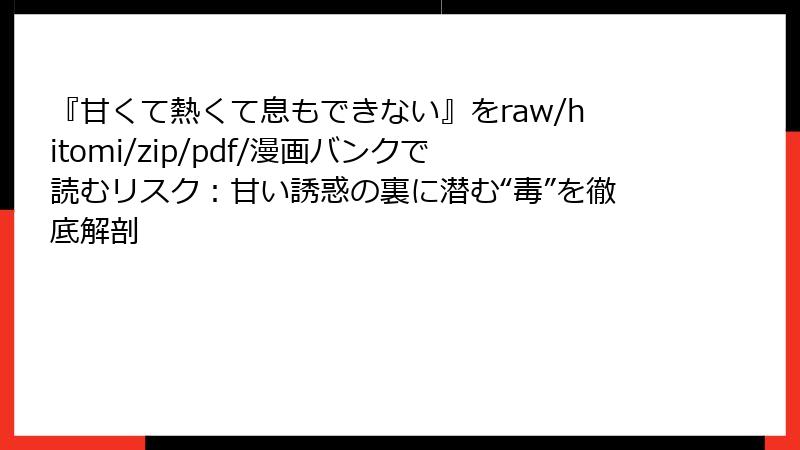 『甘くて熱くて息もできない』をraw/hitomi/zip/pdf/漫画バンクで読むリスク：甘い誘惑の裏に潜む“毒”を徹底解剖