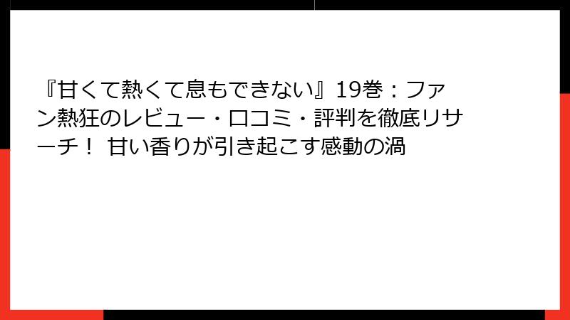 『甘くて熱くて息もできない』19巻：ファン熱狂のレビュー・口コミ・評判を徹底リサーチ！ 甘い香りが引き起こす感動の渦