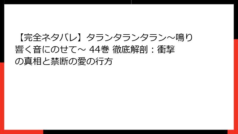 【完全ネタバレ】タランタランタラン～鳴り響く音にのせて～ 44巻 徹底解剖：衝撃の真相と禁断の愛の行方