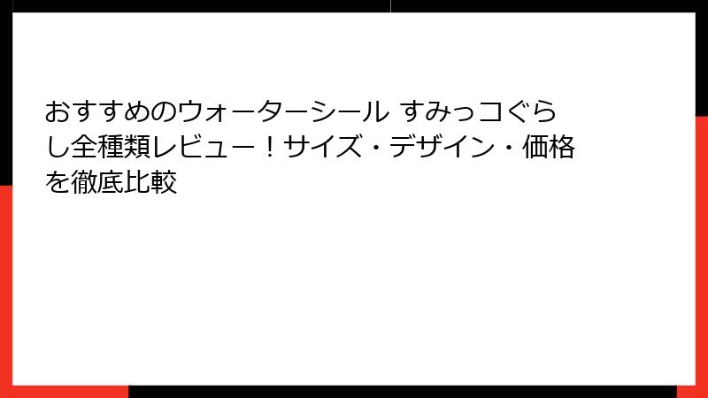 おすすめのウォーターシール すみっコぐらし全種類レビュー！サイズ・デザイン・価格を徹底比較