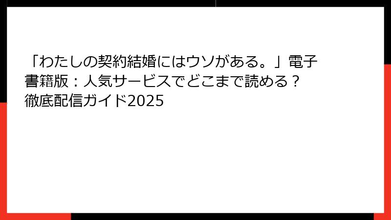 「わたしの契約結婚にはウソがある。」電子書籍版：人気サービスでどこまで読める？ 徹底配信ガイド2025
