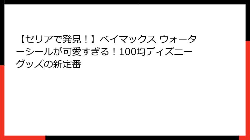 【セリアで発見！】ベイマックス ウォーターシールが可愛すぎる！100均ディズニーグッズの新定番