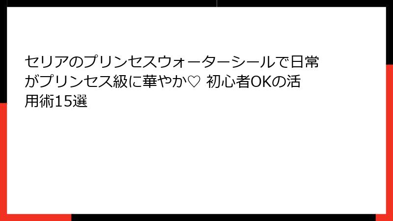 セリアのプリンセスウォーターシールで日常がプリンセス級に華やか♡ 初心者OKの活用術15選
