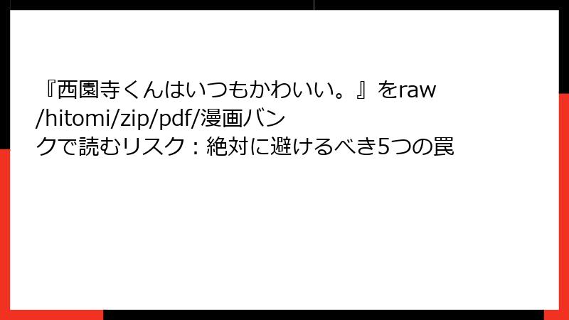 『西園寺くんはいつもかわいい。』をraw/hitomi/zip/pdf/漫画バンクで読むリスク：絶対に避けるべき5つの罠