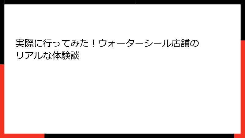 実際に行ってみた!ウォーターシール店舗のリアルな体験談