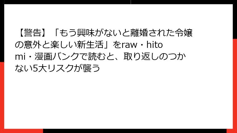 【警告】「もう興味がないと離婚された令嬢の意外と楽しい新生活」をraw・hitomi・漫画バンクで読むと、取り返しのつかない5大リスクが襲う