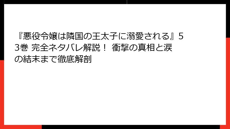 『悪役令嬢は隣国の王太子に溺愛される』53巻 完全ネタバレ解説！ 衝撃の真相と涙の結末まで徹底解剖