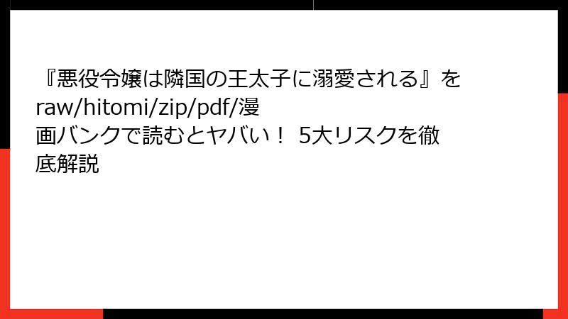 『悪役令嬢は隣国の王太子に溺愛される』をraw/hitomi/zip/pdf/漫画バンクで読むとヤバい！ 5大リスクを徹底解説