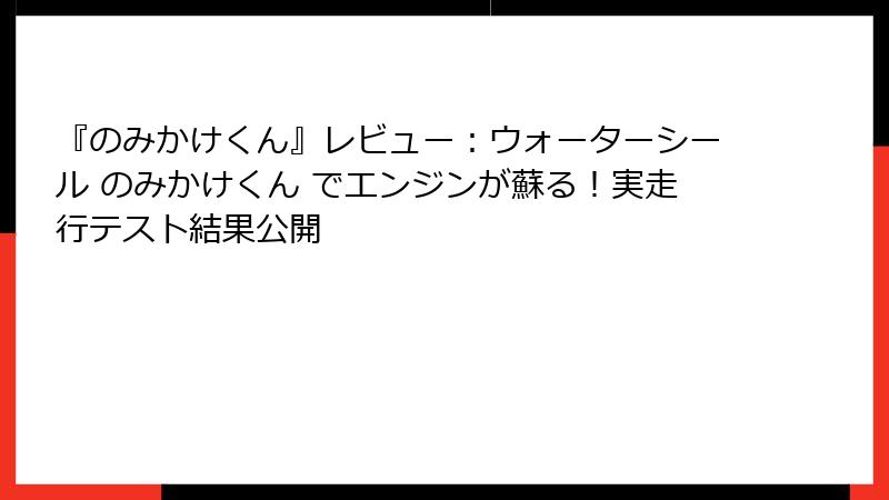 『のみかけくん』レビュー：ウォーターシール のみかけくん でエンジンが蘇る！実走行テスト結果公開