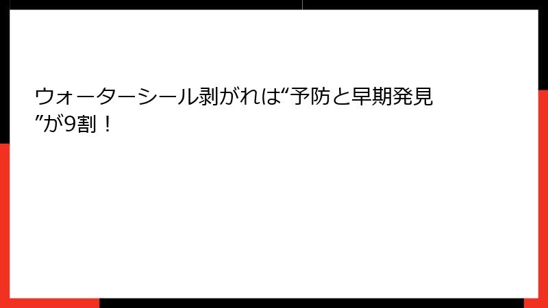 ウォーターシール剥がれは“予防と早期発見”が9割！