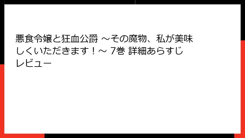 悪食令嬢と狂血公爵 ～その魔物、私が美味しくいただきます！～ 7巻 詳細あらすじレビュー