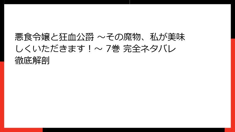 悪食令嬢と狂血公爵 ～その魔物、私が美味しくいただきます！～ 7巻 完全ネタバレ徹底解剖