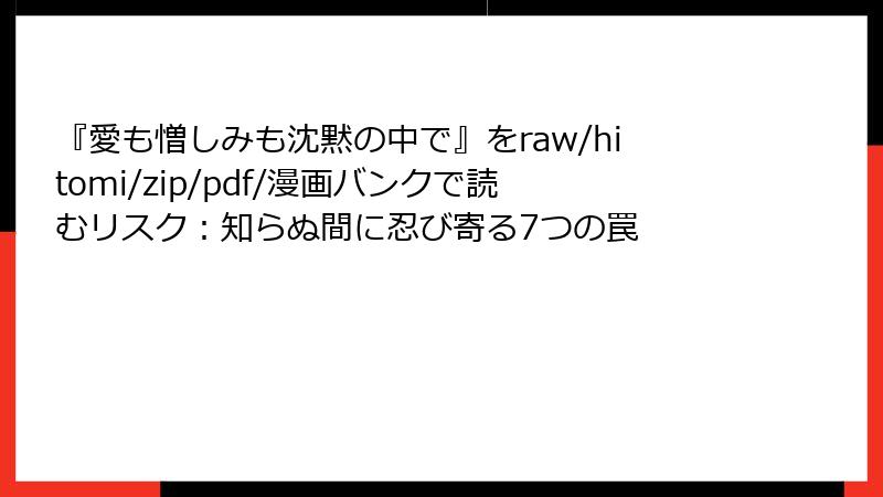 『愛も憎しみも沈黙の中で』をraw/hitomi/zip/pdf/漫画バンクで読むリスク：知らぬ間に忍び寄る7つの罠