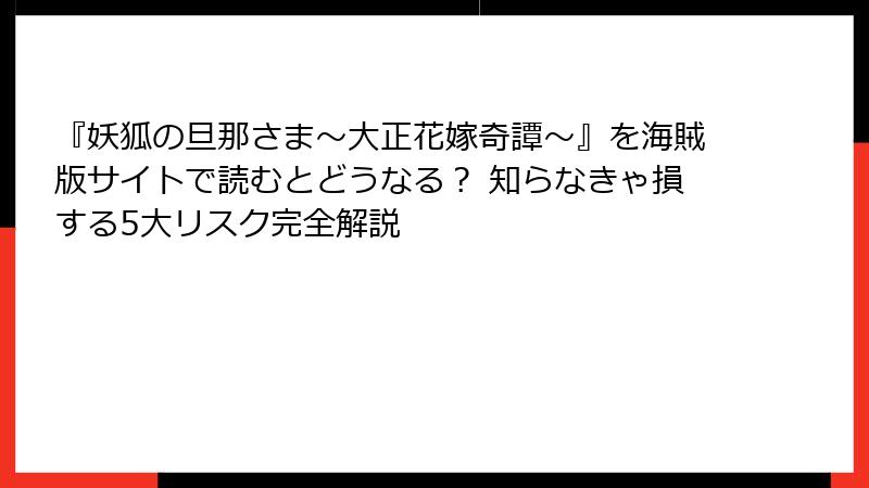 『妖狐の旦那さま~大正花嫁奇譚~』を海賊版サイトで読むとどうなる? 知らなきゃ損する5大リスク完全解説