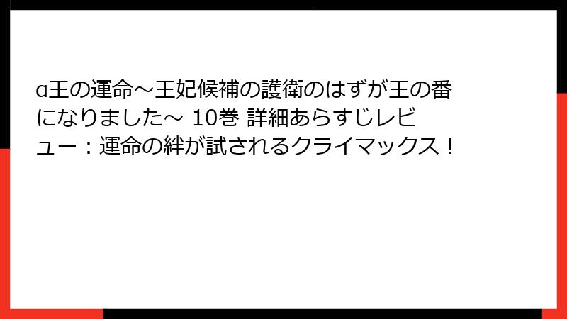α王の運命～王妃候補の護衛のはずが王の番になりました～ 10巻 詳細あらすじレビュー：運命の絆が試されるクライマックス！