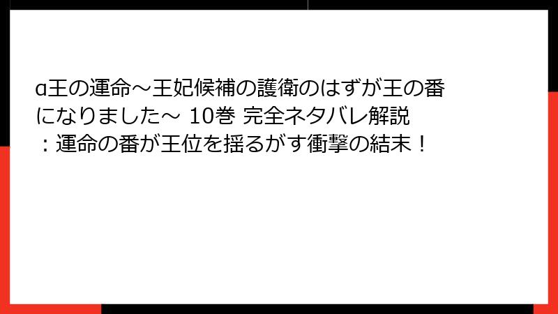 α王の運命～王妃候補の護衛のはずが王の番になりました～ 10巻 完全ネタバレ解説：運命の番が王位を揺るがす衝撃の結末！