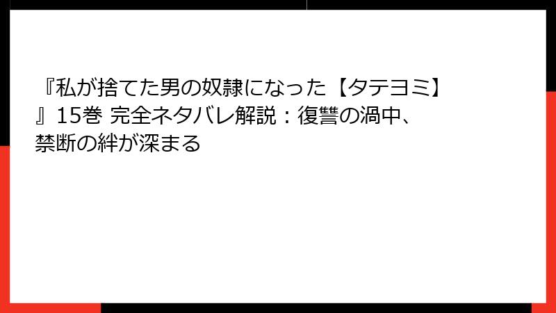 『私が捨てた男の奴隷になった【タテヨミ】』15巻 完全ネタバレ解説：復讐の渦中、禁断の絆が深まる