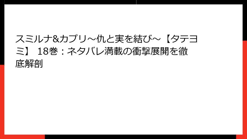 スミルナ&カプリ~仇と実を結び~【タテヨミ】 18巻:ネタバレ満載の衝撃展開を徹底解剖