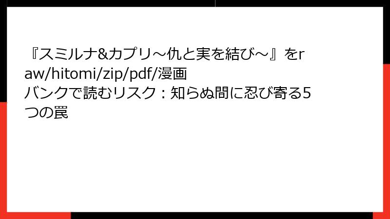 『スミルナ&カプリ~仇と実を結び~』をraw/hitomi/zip/pdf/漫画バンクで読むリスク:知らぬ間に忍び寄る5つの罠