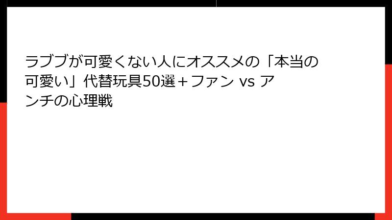 ラブブが可愛くない人にオススメの「本当の可愛い」代替玩具50選＋ファン vs アンチの心理戦