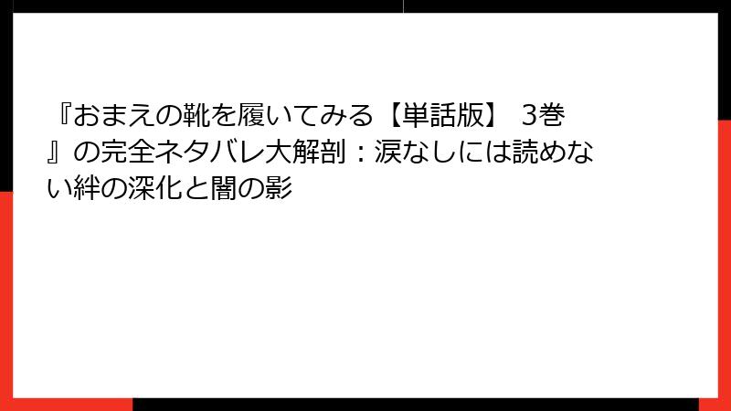 『おまえの靴を履いてみる【単話版】 3巻』の完全ネタバレ大解剖：涙なしには読めない絆の深化と闇の影