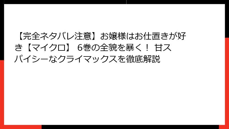 【完全ネタバレ注意】お嬢様はお仕置きが好き【マイクロ】 6巻の全貌を暴く！ 甘スパイシーなクライマックスを徹底解説