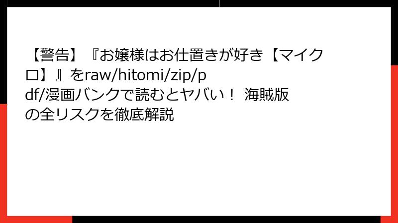 【警告】『お嬢様はお仕置きが好き【マイクロ】』をraw/hitomi/zip/pdf/漫画バンクで読むとヤバい！ 海賊版の全リスクを徹底解説