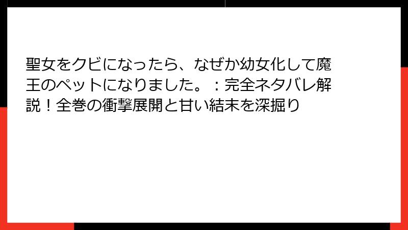 聖女をクビになったら、なぜか幼女化して魔王のペットになりました。：完全ネタバレ解説！全巻の衝撃展開と甘い結末を深掘り