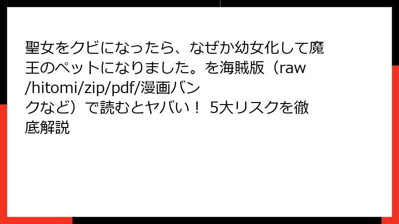 聖女をクビになったら、なぜか幼女化して魔王のペットになりました。を海賊版（raw/hitomi/zip/pdf/漫画バンクなど）で読むとヤバい！ 5大リスクを徹底解説