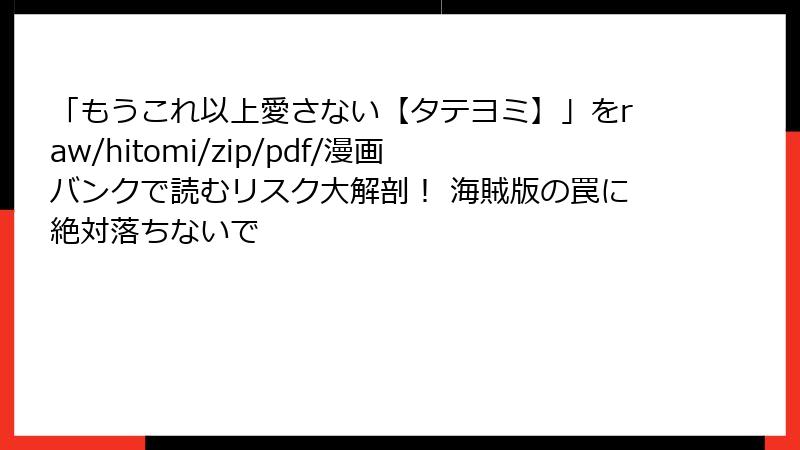 「もうこれ以上愛さない【タテヨミ】」をraw/hitomi/zip/pdf/漫画バンクで読むリスク大解剖！ 海賊版の罠に絶対落ちないで