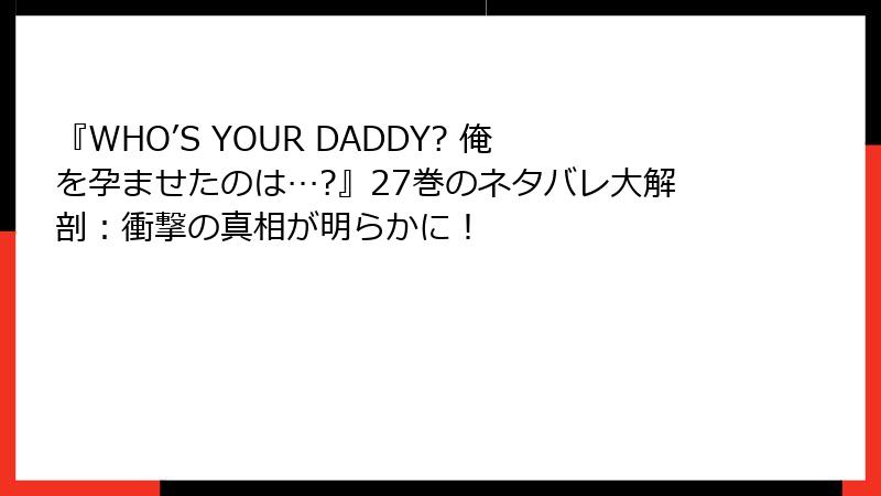 『WHO’S YOUR DADDY? 俺を孕ませたのは…?』27巻のネタバレ大解剖:衝撃の真相が明らかに!