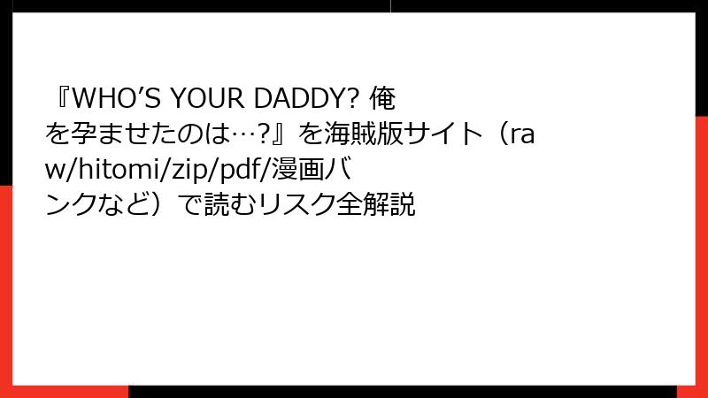 『WHO’S YOUR DADDY? 俺を孕ませたのは…?』を海賊版サイト(raw/hitomi/zip/pdf/漫画バンクなど)で読むリスク全解説